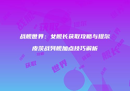 战舰世界：女舰长获取攻略与提尔皮茨战列舰加点技巧解析