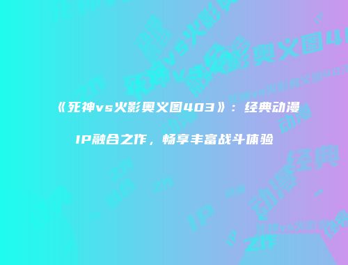 《死神vs火影奥义图403》：经典动漫IP融合之作，畅享丰富战斗体验