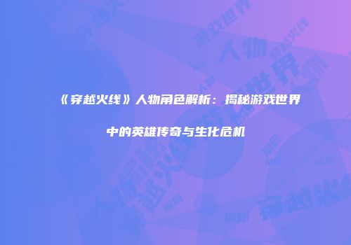 《穿越火线》人物角色解析：揭秘游戏世界中的英雄传奇与生化危机