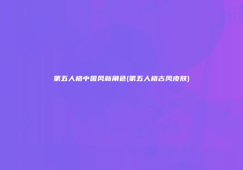 第五人格中国风新角色(第五人格古风皮肤)