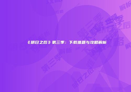 《明日之后》第三季：下载难题与攻略解析