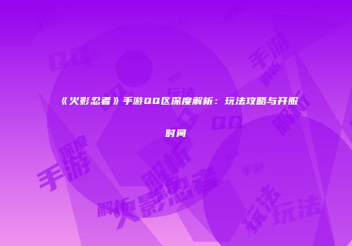 《火影忍者》手游QQ区深度解析：玩法攻略与开服时间