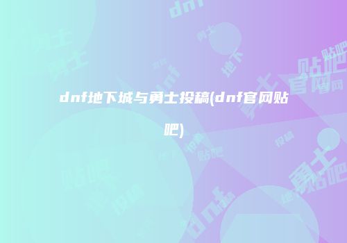 dnf地下城与勇士投稿(dnf官网贴吧)