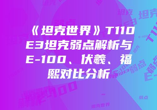 《坦克世界》T110E3坦克弱点解析与E-100、伏羲、福熙对比分析