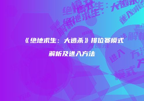 《绝地求生：大逃杀》排位赛模式解析及进入方法