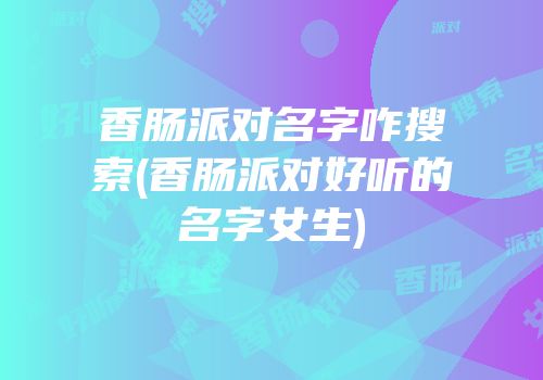 香肠派对名字咋搜索(香肠派对好听的名字女生)