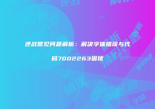 逆战常见问题解析：解决字体错误与代码7002263困扰