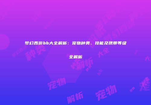 梦幻西游bb大全解析：宠物种类、技能及携带等级全解析