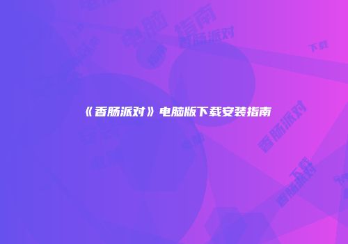 《香肠派对》电脑版下载安装指南