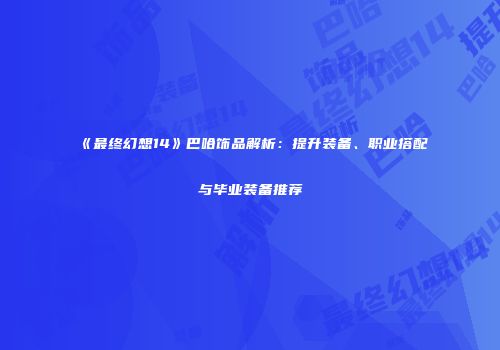《最终幻想14》巴哈饰品解析：提升装备、职业搭配与毕业装备推荐