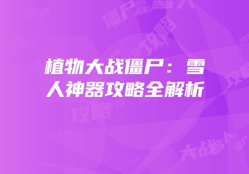 植物大战僵尸：雪人神器攻略全解析