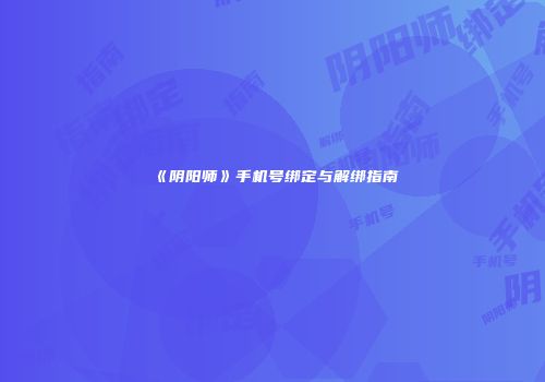 《阴阳师》手机号绑定与解绑指南