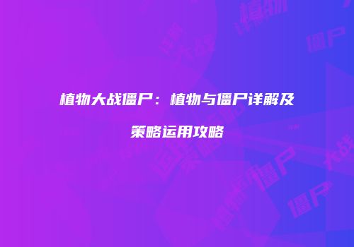 植物大战僵尸：植物与僵尸详解及策略运用攻略