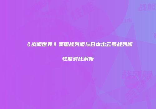 《战舰世界》美国战列舰与日本出云号战列舰性能对比解析