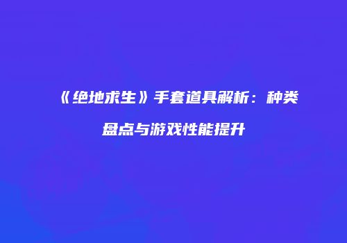 《绝地求生》手套道具解析：种类盘点与游戏性能提升