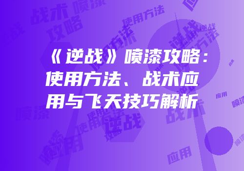 《逆战》喷漆攻略：使用方法、战术应用与飞天技巧解析