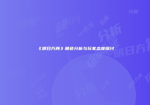 《明日方舟》角色分析与玩家态度探讨