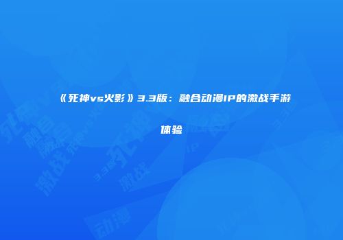 《死神vs火影》3.3版：融合动漫IP的激战手游体验