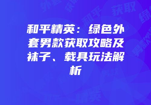 和平精英：绿色外套男款获取攻略及袜子、载具玩法解析
