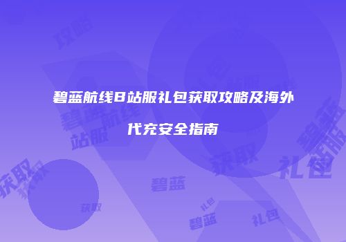碧蓝航线B站服礼包获取攻略及海外代充安全指南