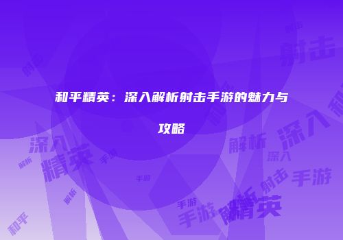 和平精英：深入解析射击手游的魅力与攻略