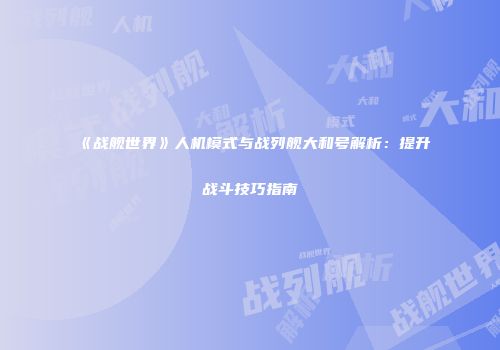 《战舰世界》人机模式与战列舰大和号解析：提升战斗技巧指南