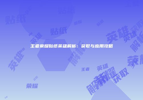 王者荣耀贴纸英雄解析：获取与应用攻略