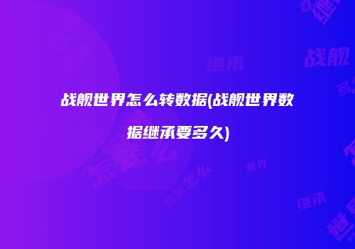 战舰世界怎么转数据(战舰世界数据继承要多久)