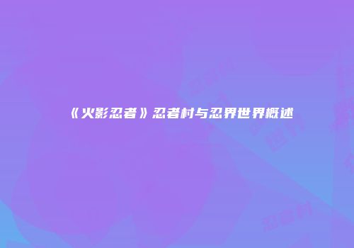 《火影忍者》忍者村与忍界世界概述