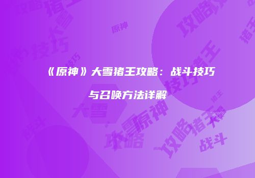 《原神》大雪猪王攻略：战斗技巧与召唤方法详解