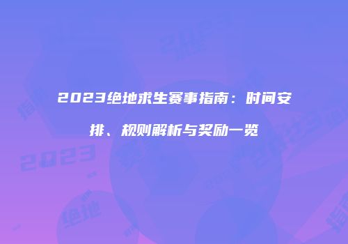 2023绝地求生赛事指南：时间安排、规则解析与奖励一览