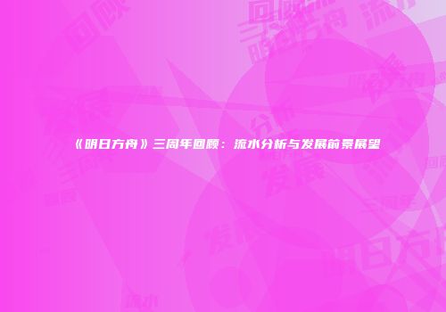 《明日方舟》三周年回顾：流水分析与发展前景展望