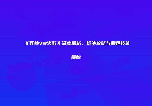 《死神VS火影》深度解析：玩法攻略与角色技能揭秘