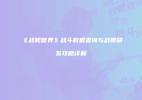 《战舰世界》战斗数据查询与战舰研发攻略详解
