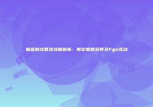 碧蓝航线夏活攻略解析：限定船舰获取及Fgo互动