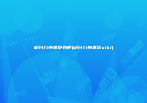 明日方舟黑键贴吧(明日方舟黑话wiki)