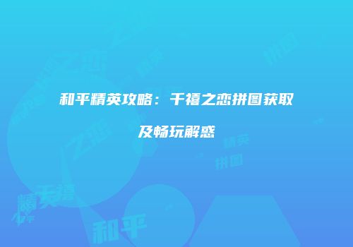和平精英攻略：千禧之恋拼图获取及畅玩解惑