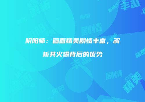阴阳师：画面精美剧情丰富，解析其火爆背后的优势