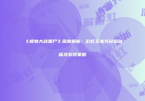 《植物大战僵尸》深度解析：彩虹玉米与窝瓜秘籍及游戏策略