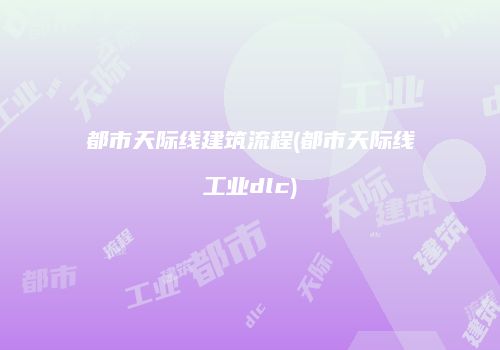 都市天际线建筑流程(都市天际线工业dlc)