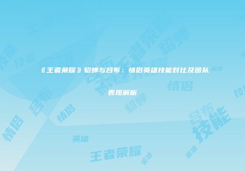 《王者荣耀》貂蝉与吕布：情侣英雄技能对比及团队表现解析