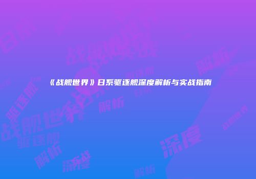 《战舰世界》日系驱逐舰深度解析与实战指南
