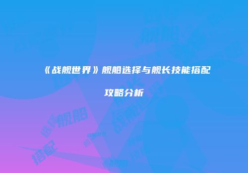 《战舰世界》舰船选择与舰长技能搭配攻略分析