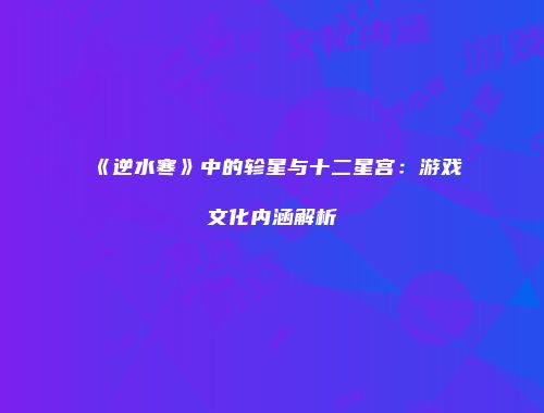 《逆水寒》中的轸星与十二星宫：游戏文化内涵解析