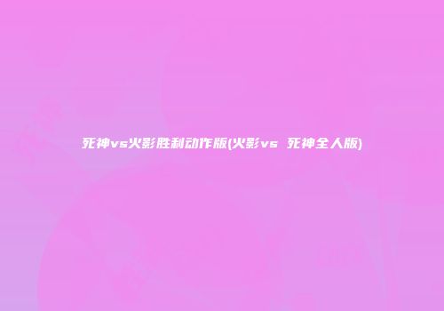 死神vs火影胜利动作版(火影vs 死神全人版)