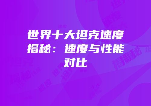 世界十大坦克速度揭秘：速度与性能对比