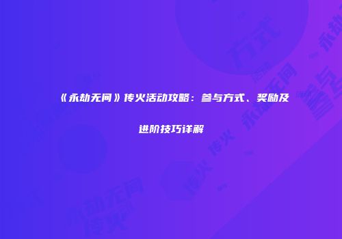 《永劫无间》传火活动攻略：参与方式、奖励及进阶技巧详解
