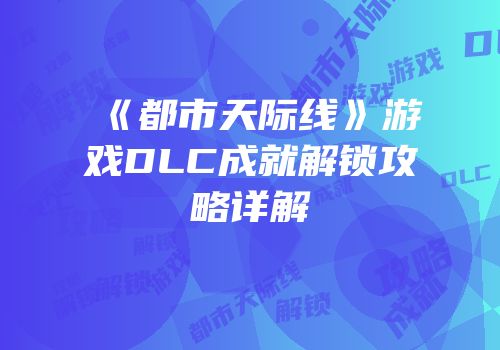 《都市天际线》游戏DLC成就解锁攻略详解