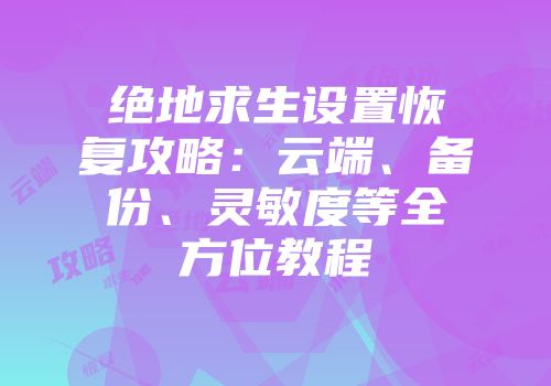 绝地求生设置恢复攻略：云端、备份、灵敏度等全方位教程