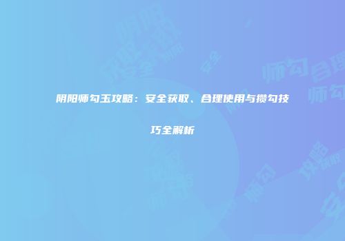 阴阳师勾玉攻略：安全获取、合理使用与攒勾技巧全解析